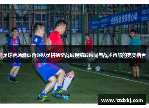 足球赛场激烈角逐队员拼搏奋战展现精彩瞬间与战术智慧的完美结合