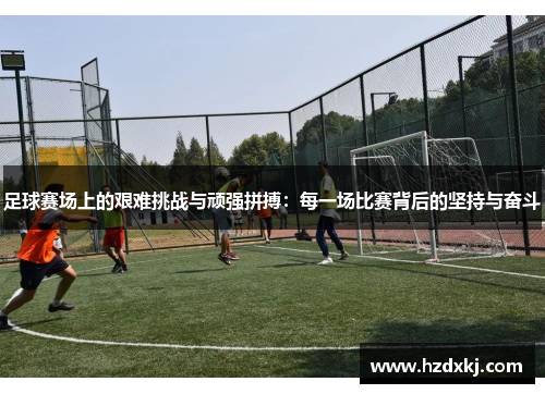 足球赛场上的艰难挑战与顽强拼搏：每一场比赛背后的坚持与奋斗