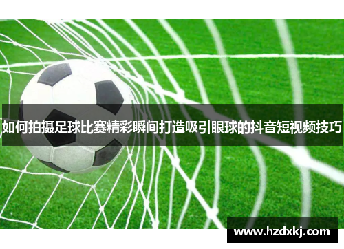 如何拍摄足球比赛精彩瞬间打造吸引眼球的抖音短视频技巧