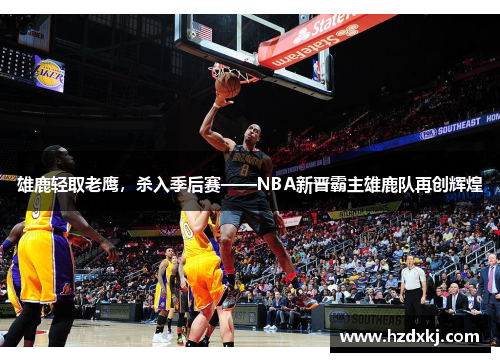 雄鹿轻取老鹰，杀入季后赛——NBA新晋霸主雄鹿队再创辉煌