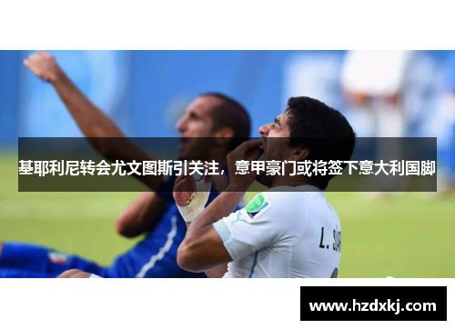 基耶利尼转会尤文图斯引关注，意甲豪门或将签下意大利国脚
