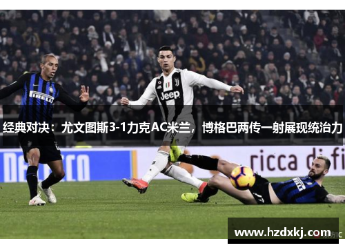 经典对决：尤文图斯3-1力克AC米兰，博格巴两传一射展现统治力