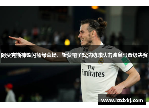 阿贾克斯神锋闪耀绿茵场，斩获帽子戏法助球队击败皇马晋级决赛