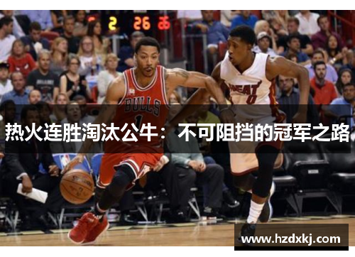 热火连胜淘汰公牛：不可阻挡的冠军之路
