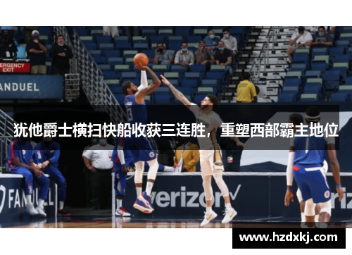 犹他爵士横扫快船收获三连胜，重塑西部霸主地位