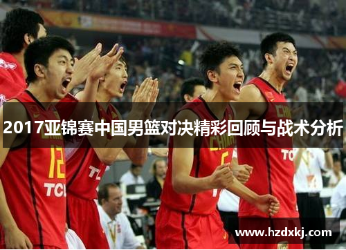 2017亚锦赛中国男篮对决精彩回顾与战术分析