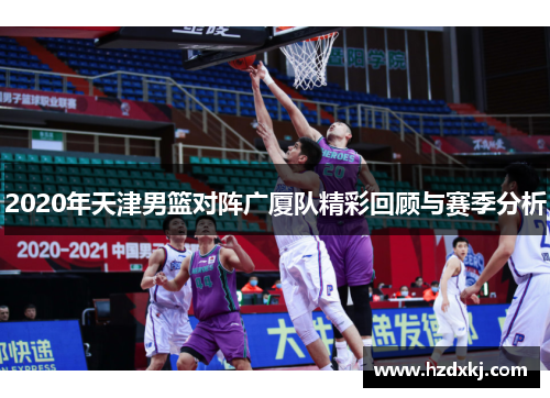 2020年天津男篮对阵广厦队精彩回顾与赛季分析