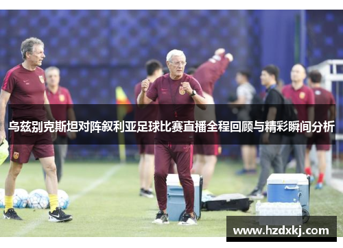 乌兹别克斯坦对阵叙利亚足球比赛直播全程回顾与精彩瞬间分析