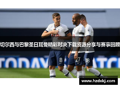 切尔西与巴黎圣日耳曼精彩对决下载资源分享与赛事回顾