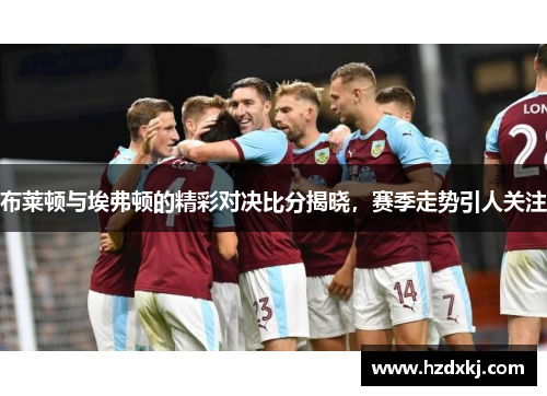 布莱顿与埃弗顿的精彩对决比分揭晓，赛季走势引人关注