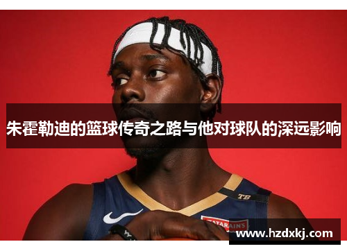 朱霍勒迪的篮球传奇之路与他对球队的深远影响