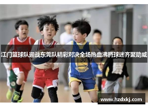 江门篮球队迎战东莞队精彩对决全场热血沸腾球迷齐聚助威