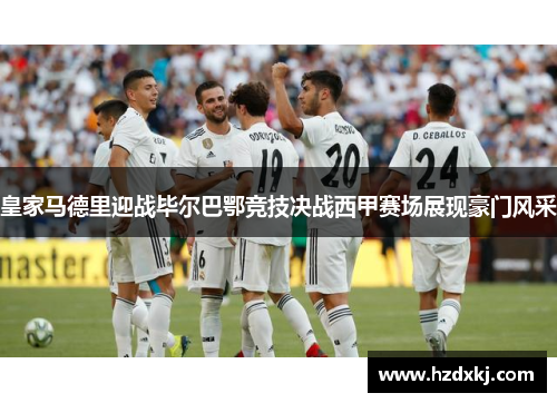 皇家马德里迎战毕尔巴鄂竞技决战西甲赛场展现豪门风采