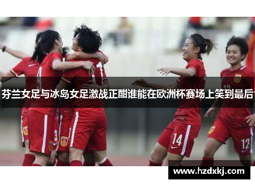 芬兰女足与冰岛女足激战正酣谁能在欧洲杯赛场上笑到最后