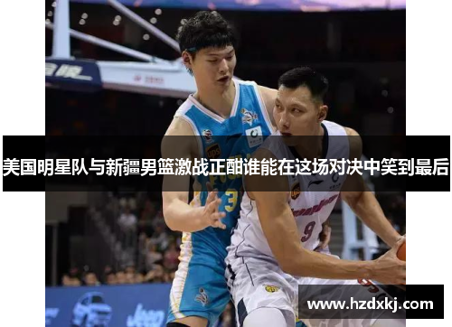 美国明星队与新疆男篮激战正酣谁能在这场对决中笑到最后