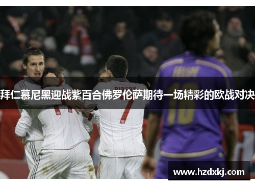 拜仁慕尼黑迎战紫百合佛罗伦萨期待一场精彩的欧战对决