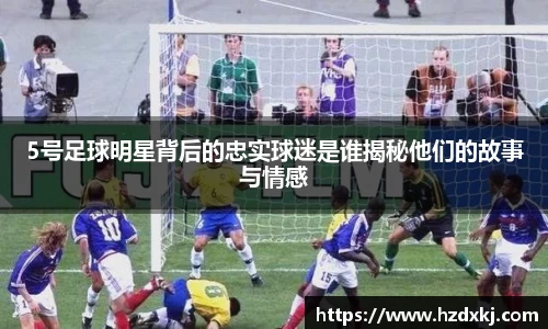5号足球明星背后的忠实球迷是谁揭秘他们的故事与情感