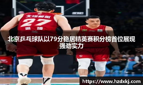 北京乒乓球队以79分稳居精英赛积分榜首位展现强劲实力