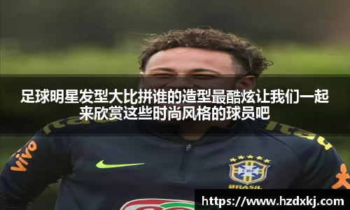 足球明星发型大比拼谁的造型最酷炫让我们一起来欣赏这些时尚风格的球员吧