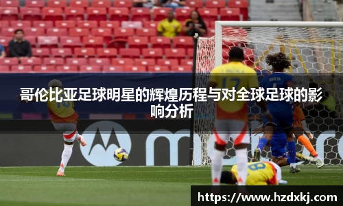 哥伦比亚足球明星的辉煌历程与对全球足球的影响分析