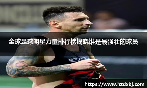 全球足球明星力量排行榜揭晓谁是最强壮的球员
